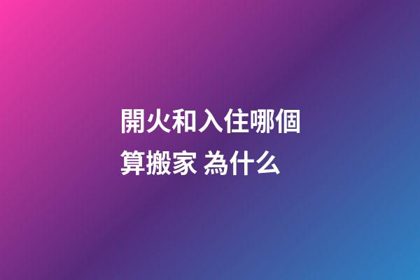 開火和入住哪個算搬家 為什么